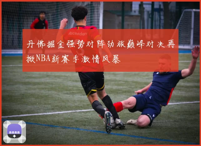 丹佛掘金强势对阵劲旅巅峰对决再掀NBA新赛季激情风暴