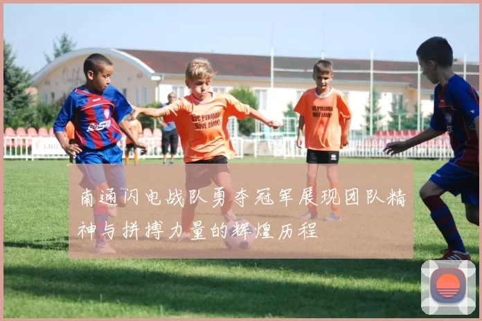 南通闪电战队勇夺冠军展现团队精神与拼搏力量的辉煌历程