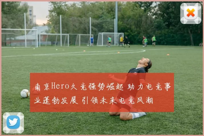南京Hero久竞强势崛起 助力电竞事业蓬勃发展 引领未来电竞风潮