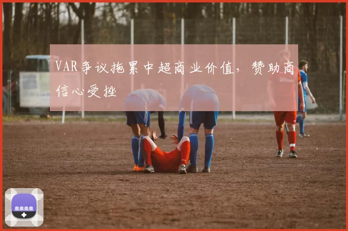 VAR争议拖累中超商业价值，赞助商信心受挫