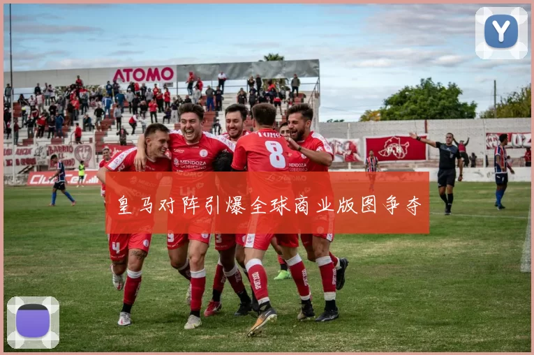 皇马对阵引爆全球商业版图争夺