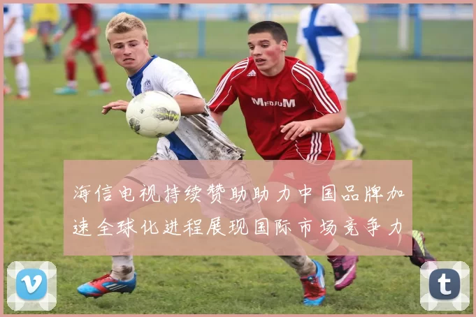 海信电视持续赞助助力中国品牌加速全球化进程展现国际市场竞争力
