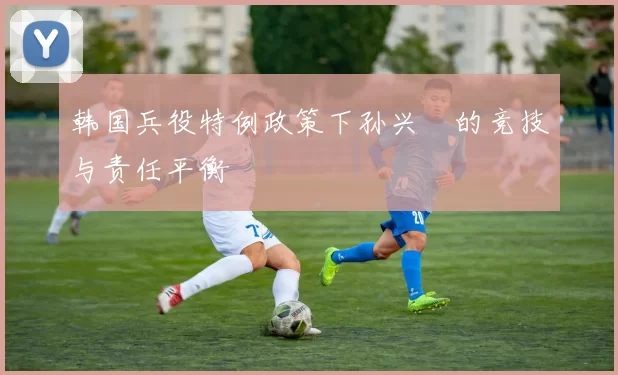 韩国兵役特例政策下孙兴慜的竞技与责任平衡