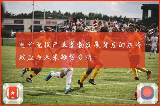 电子竞技产业蓬勃发展背后的经济效应与未来趋势分析