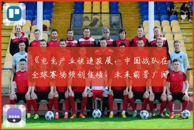 《电竞产业快速发展，中国战队在全球赛场频创佳绩，未来前景广阔》