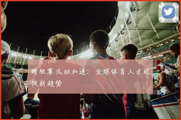 跨联赛流动加速：全球体育人才迁徙新趋势
