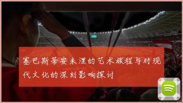 塞巴斯蒂安米涅的艺术旅程与对现代文化的深刻影响探讨