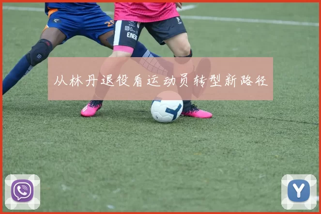 从林丹退役看运动员转型新路径