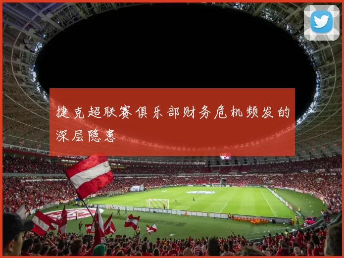 捷克超联赛俱乐部财务危机频发的深层隐患