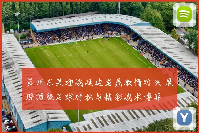 苏州东吴迎战延边龙鼎激情对决 展现顶级足球对抗与精彩战术博弈