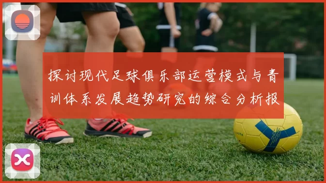 探讨现代足球俱乐部运营模式与青训体系发展趋势研究的综合分析报告