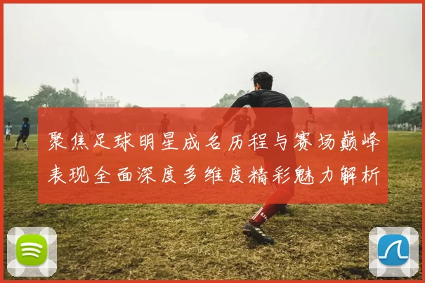 聚焦足球明星成名历程与赛场巅峰表现全面深度多维度精彩魅力解析