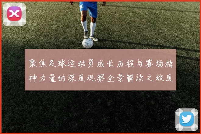 聚焦足球运动员成长历程与赛场精神力量的深度观察全景解读之旅度