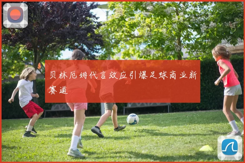 贝林厄姆代言效应引爆足球商业新赛道