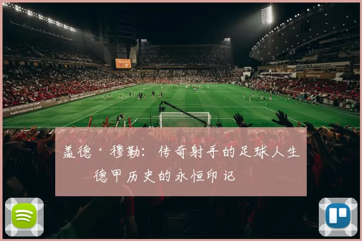 盖德·穆勒：传奇射手的足球人生与德甲历史的永恒印记