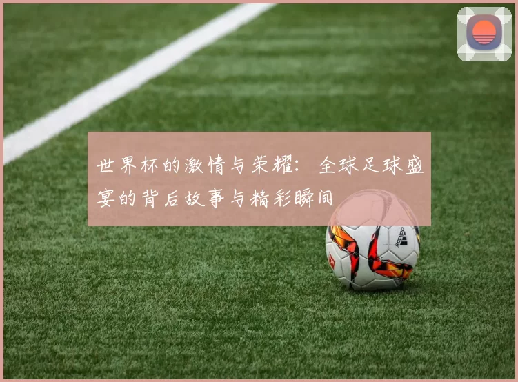 世界杯的激情与荣耀：全球足球盛宴的背后故事与精彩瞬间