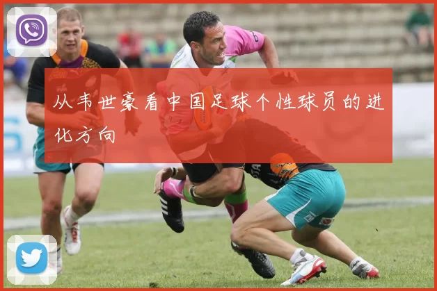 从韦世豪看中国足球个性球员的进化方向