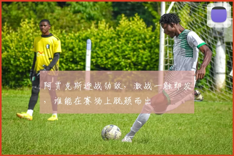 阿贾克斯迎战劲敌，激战一触即发，谁能在赛场上脱颖而出