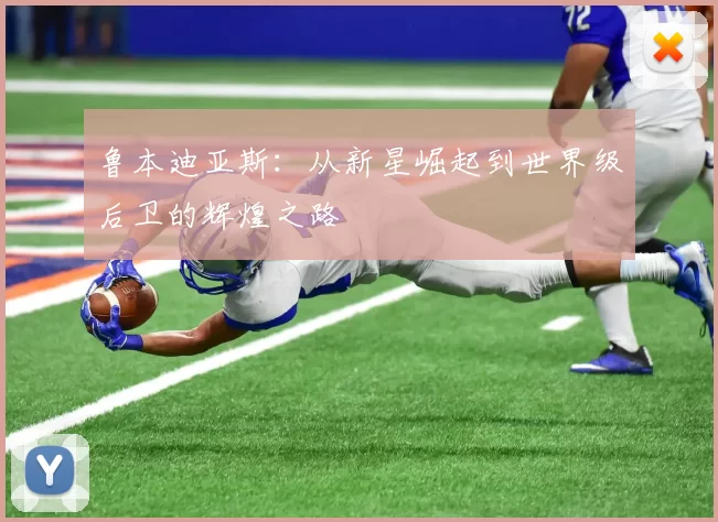 鲁本迪亚斯：从新星崛起到世界级后卫的辉煌之路