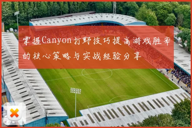 掌握Canyon打野技巧提高游戏胜率的核心策略与实战经验分享
