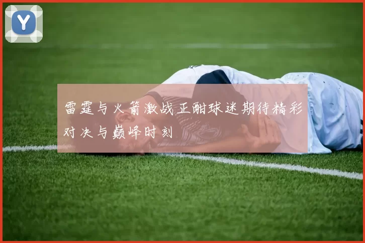 雷霆与火箭激战正酣球迷期待精彩对决与巅峰时刻