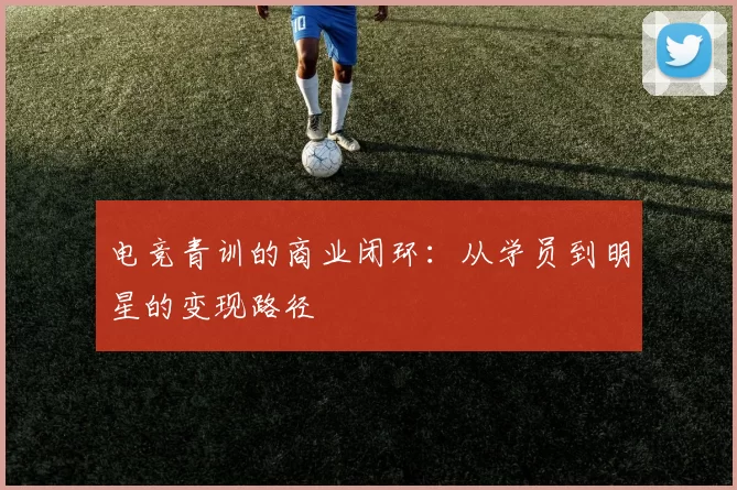 电竞青训的商业闭环：从学员到明星的变现路径