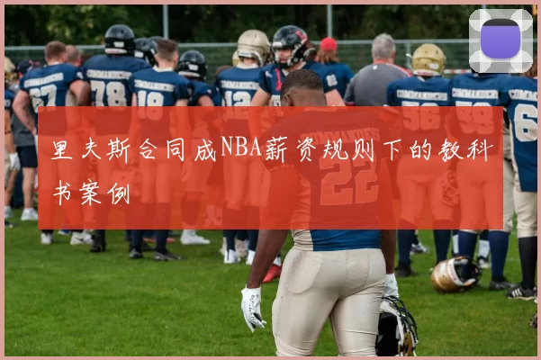 里夫斯合同成NBA薪资规则下的教科书案例