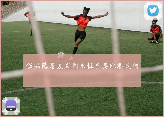 伤病隐患左右国米拉齐奥比赛走向