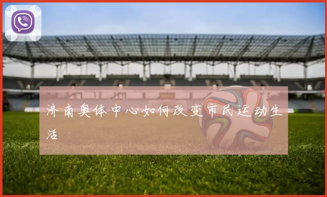 济南奥体中心如何改变市民运动生活