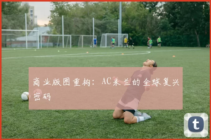 商业版图重构：AC米兰的全球复兴密码