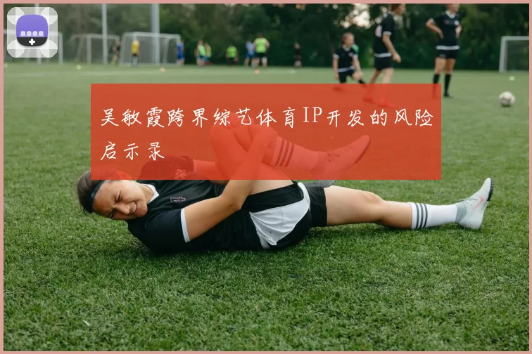 吴敏霞跨界综艺体育IP开发的风险启示录