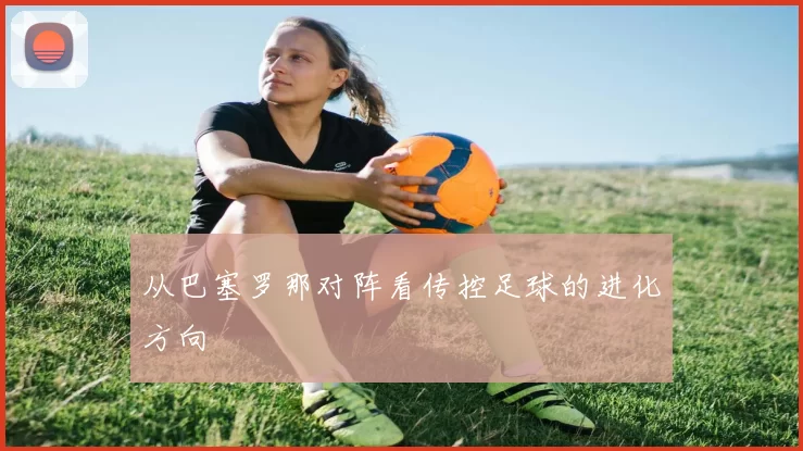 从巴塞罗那对阵看传控足球的进化方向