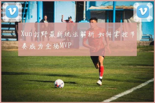 Xun打野最新玩法解析 如何掌控节奏成为全场MVP