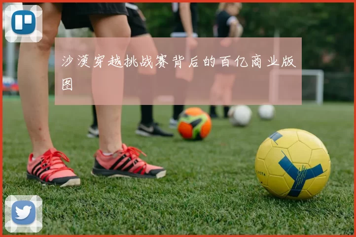 沙漠穿越挑战赛背后的百亿商业版图