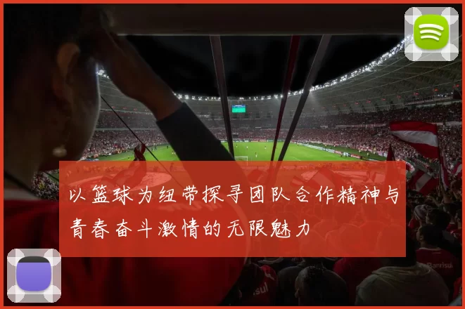 以篮球为纽带探寻团队合作精神与青春奋斗激情的无限魅力