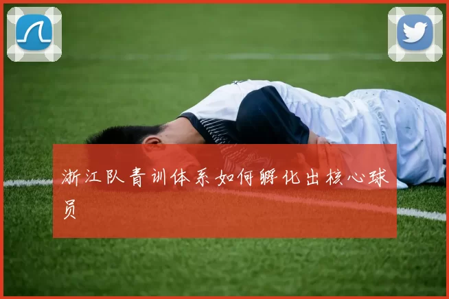 浙江队青训体系如何孵化出核心球员