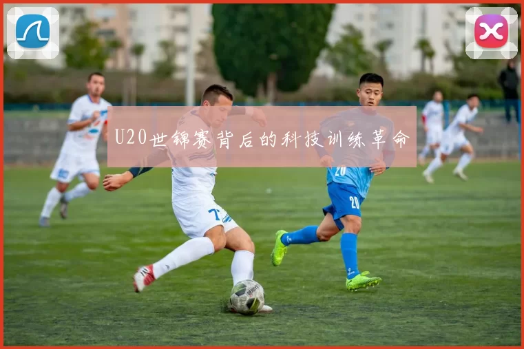 U20世锦赛背后的科技训练革命