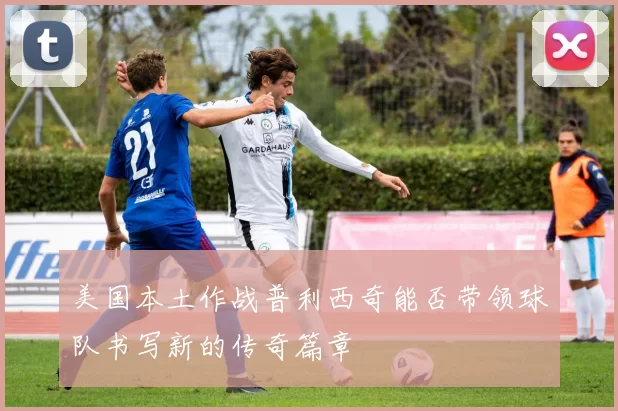 美国本土作战普利西奇能否带领球队书写新的传奇篇章