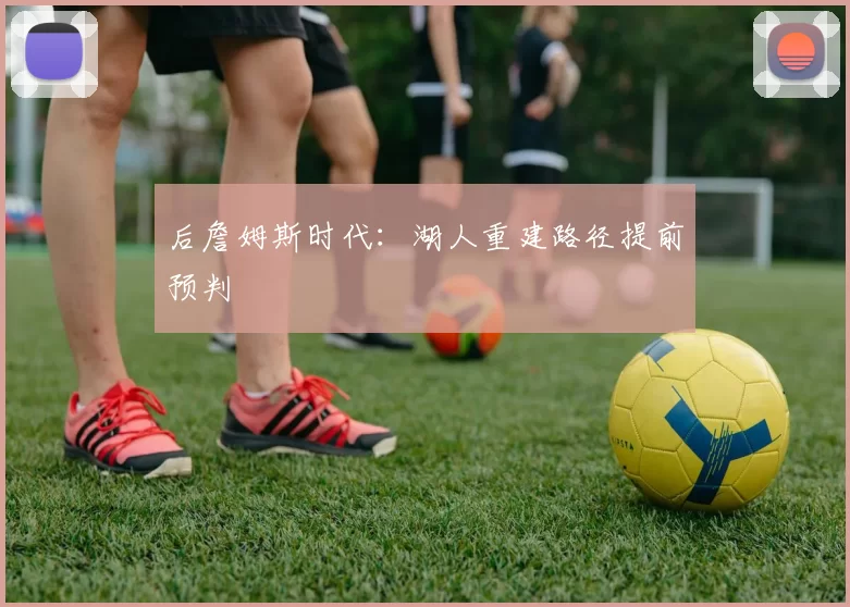 后詹姆斯时代：湖人重建路径提前预判